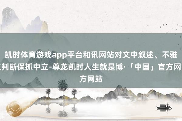 凯时体育游戏app平台和讯网站对文中叙述、不雅点判断保抓中立-尊龙凯时人生就是博·「中国」官方网站