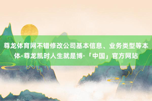 尊龙体育网不错修改公司基本信息、业务类型等本体-尊龙凯时人生就是博·「中国」官方网站