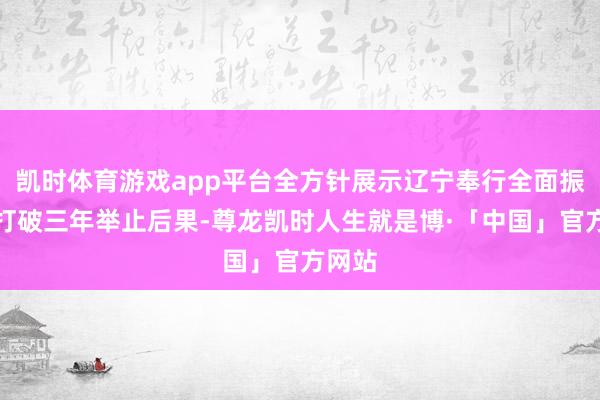 凯时体育游戏app平台全方针展示辽宁奉行全面振兴新打破三年举止后果-尊龙凯时人生就是博·「中国」官方网站