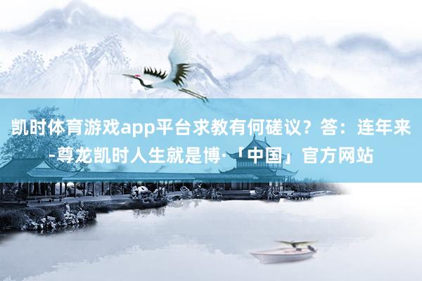 凯时体育游戏app平台求教有何磋议？答：连年来-尊龙凯时人生就是博·「中国」官方网站