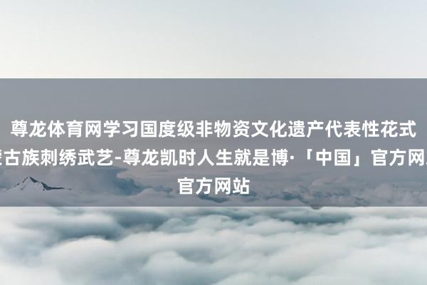 尊龙体育网学习国度级非物资文化遗产代表性花式蒙古族刺绣武艺-尊龙凯时人生就是博·「中国」官方网站