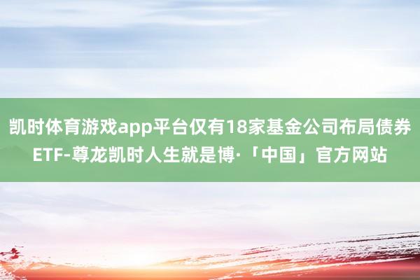 凯时体育游戏app平台仅有18家基金公司布局债券ETF-尊龙凯时人生就是博·「中国」官方网站