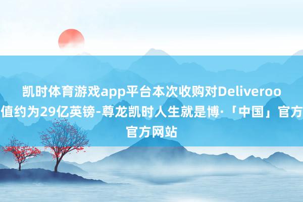 凯时体育游戏app平台本次收购对Deliveroo的估值约为29亿英镑-尊龙凯时人生就是博·「中国」官方网站