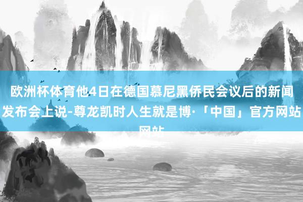 欧洲杯体育他4日在德国慕尼黑侨民会议后的新闻发布会上说-尊龙凯时人生就是博·「中国」官方网站