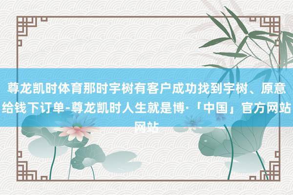 尊龙凯时体育那时宇树有客户成功找到宇树、原意给钱下订单-尊龙凯时人生就是博·「中国」官方网站