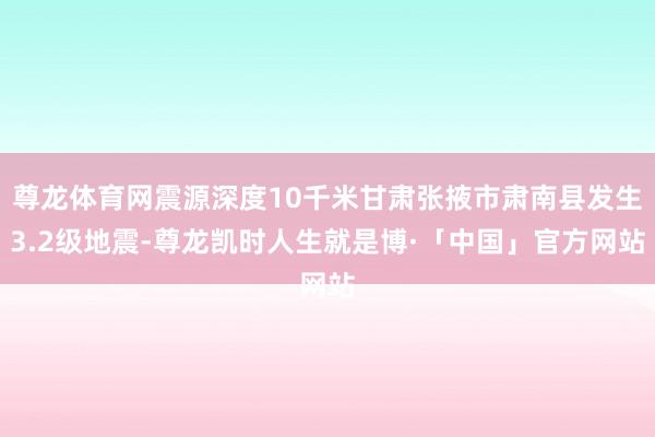 尊龙体育网震源深度10千米甘肃张掖市肃南县发生3.2级地震-尊龙凯时人生就是博·「中国」官方网站