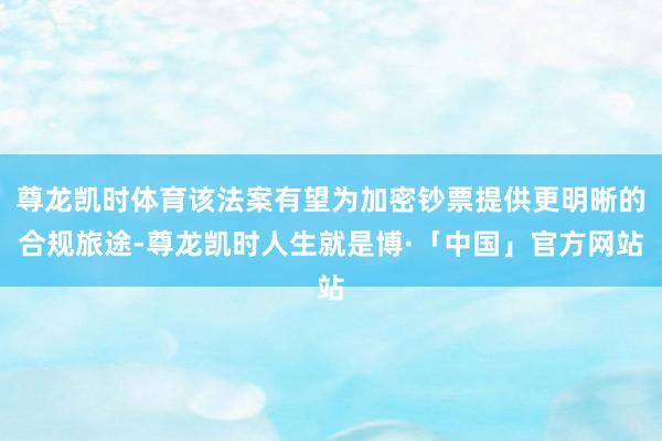 尊龙凯时体育该法案有望为加密钞票提供更明晰的合规旅途-尊龙凯时人生就是博·「中国」官方网站