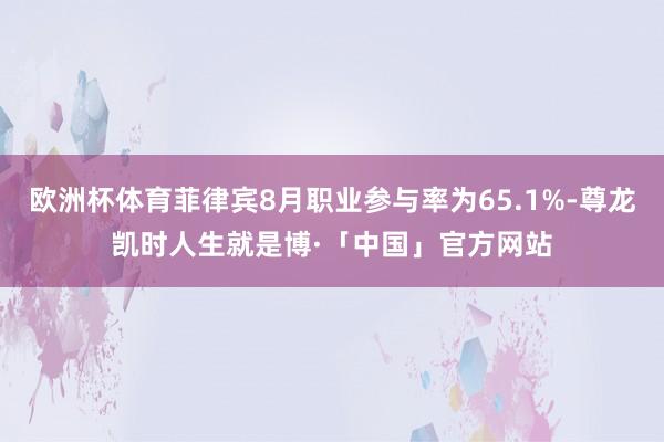 欧洲杯体育菲律宾8月职业参与率为65.1%-尊龙凯时人生就是博·「中国」官方网站