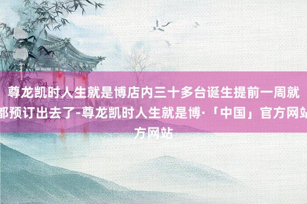 尊龙凯时人生就是博店内三十多台诞生提前一周就都预订出去了-尊龙凯时人生就是博·「中国」官方网站