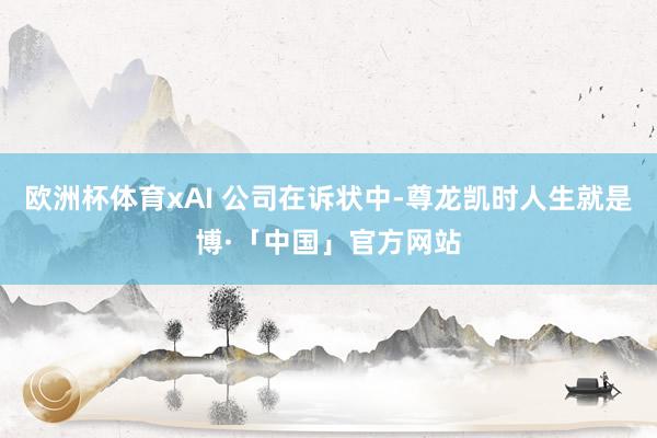 欧洲杯体育xAI 公司在诉状中-尊龙凯时人生就是博·「中国」官方网站
