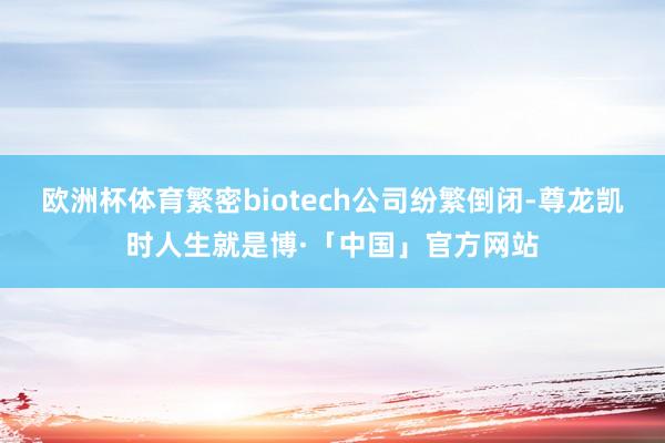 欧洲杯体育繁密biotech公司纷繁倒闭-尊龙凯时人生就是博·「中国」官方网站