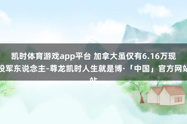 凯时体育游戏app平台 加拿大虽仅有6.16万现役军东说念主-尊龙凯时人生就是博·「中国」官方网站
