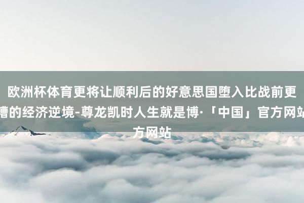 欧洲杯体育更将让顺利后的好意思国堕入比战前更糟的经济逆境-尊龙凯时人生就是博·「中国」官方网站