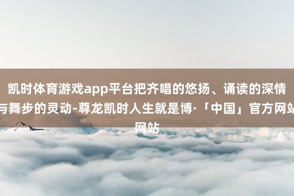 凯时体育游戏app平台把齐唱的悠扬、诵读的深情与舞步的灵动-尊龙凯时人生就是博·「中国」官方网站