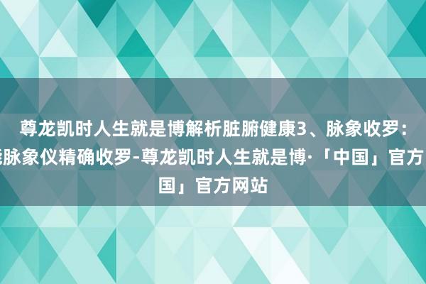 尊龙凯时人生就是博解析脏腑健康3、脉象收罗:智能脉象仪精确收罗-尊龙凯时人生就是博·「中国」官方网站