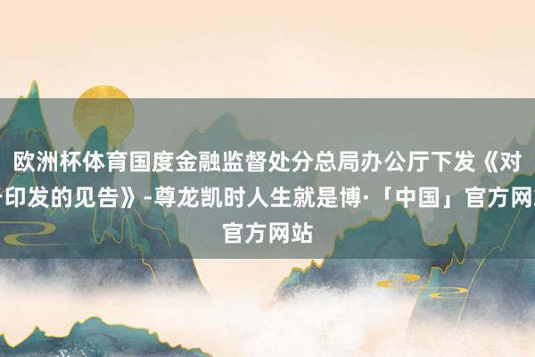 欧洲杯体育国度金融监督处分总局办公厅下发《对于印发的见告》-尊龙凯时人生就是博·「中国」官方网站