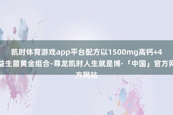凯时体育游戏app平台配方以1500mg高钙+4重益生菌黄金组合-尊龙凯时人生就是博·「中国」官方网站