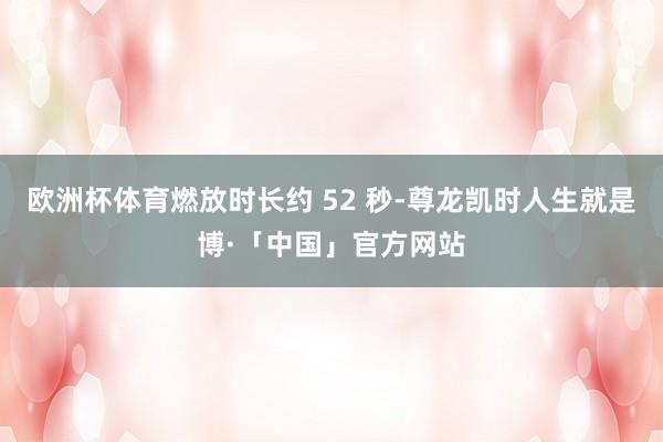 欧洲杯体育燃放时长约 52 秒-尊龙凯时人生就是博·「中国」官方网站
