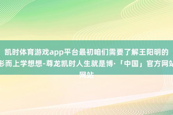 凯时体育游戏app平台最初咱们需要了解王阳明的形而上学想想-尊龙凯时人生就是博·「中国」官方网站
