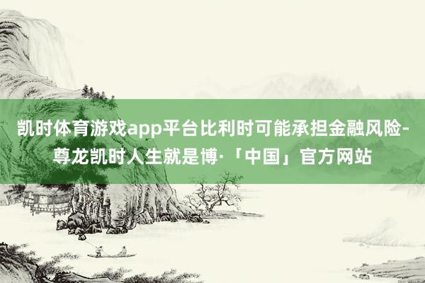 凯时体育游戏app平台比利时可能承担金融风险-尊龙凯时人生就是博·「中国」官方网站