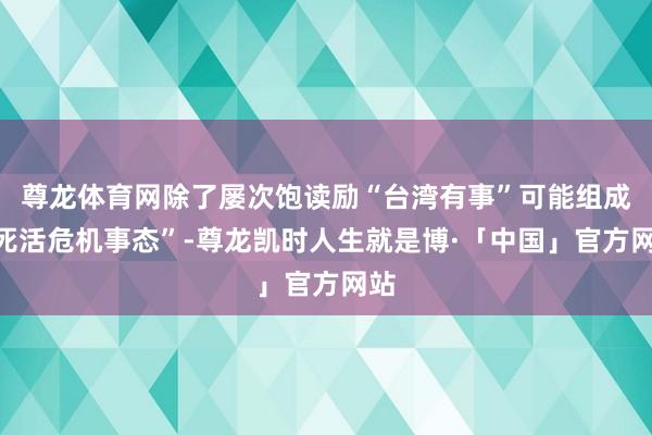 尊龙体育网除了屡次饱读励“台湾有事”可能组成“死活危机事态”-尊龙凯时人生就是博·「中国」官方网站