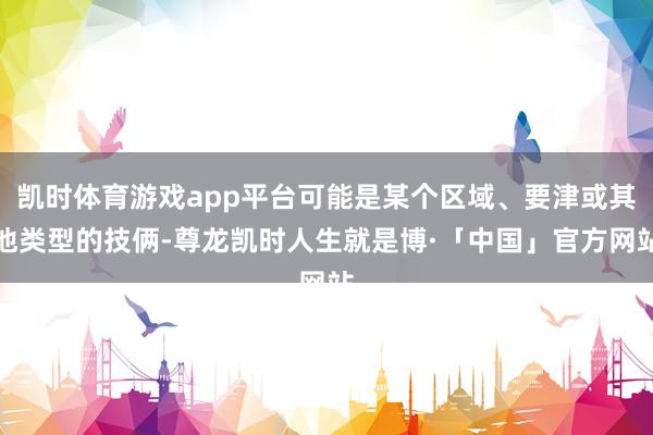 凯时体育游戏app平台可能是某个区域、要津或其他类型的技俩-尊龙凯时人生就是博·「中国」官方网站