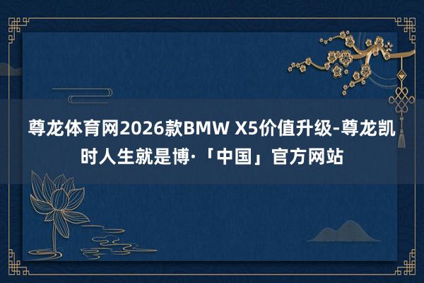 尊龙体育网2026款BMW X5价值升级-尊龙凯时人生就是博·「中国」官方网站