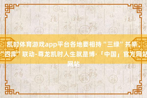 凯时体育游戏app平台各地要相持“三绿”并举、“四库”联动-尊龙凯时人生就是博·「中国」官方网站