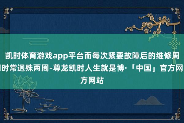 凯时体育游戏app平台而每次紧要故障后的维修周期时常迥殊两周-尊龙凯时人生就是博·「中国」官方网站