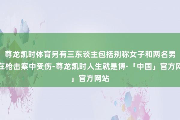 尊龙凯时体育另有三东谈主包括别称女子和两名男人在枪击案中受伤-尊龙凯时人生就是博·「中国」官方网站