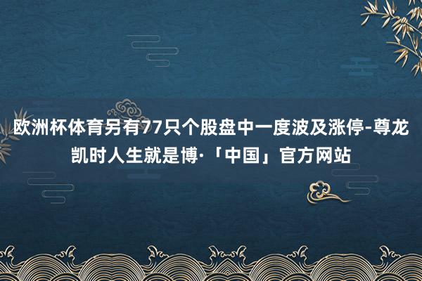 欧洲杯体育另有77只个股盘中一度波及涨停-尊龙凯时人生就是博·「中国」官方网站