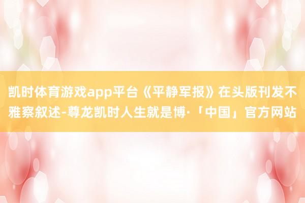 凯时体育游戏app平台《平静军报》在头版刊发不雅察叙述-尊龙凯时人生就是博·「中国」官方网站