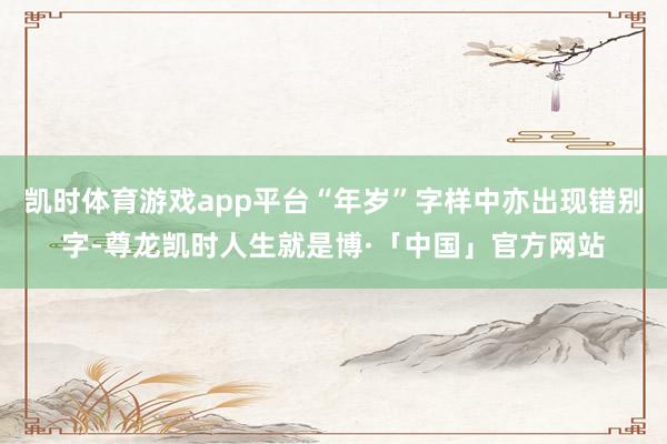 凯时体育游戏app平台“年岁”字样中亦出现错别字-尊龙凯时人生就是博·「中国」官方网站