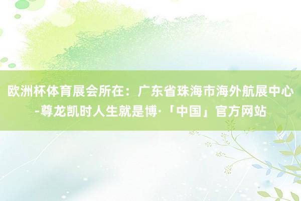 欧洲杯体育展会所在：广东省珠海市海外航展中心-尊龙凯时人生就是博·「中国」官方网站