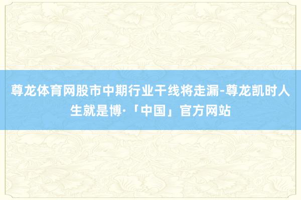 尊龙体育网股市中期行业干线将走漏-尊龙凯时人生就是博·「中国」官方网站