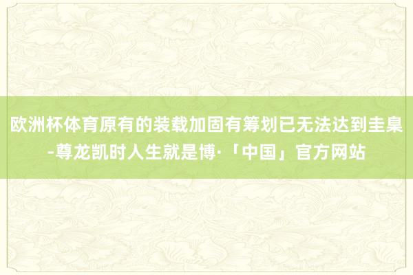 欧洲杯体育原有的装载加固有筹划已无法达到圭臬-尊龙凯时人生就是博·「中国」官方网站