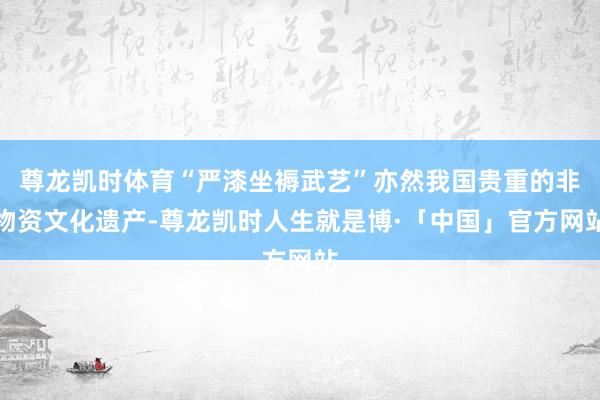 尊龙凯时体育“严漆坐褥武艺”亦然我国贵重的非物资文化遗产-尊龙凯时人生就是博·「中国」官方网站