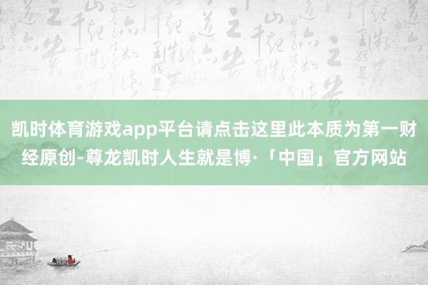 凯时体育游戏app平台请点击这里此本质为第一财经原创-尊龙凯时人生就是博·「中国」官方网站