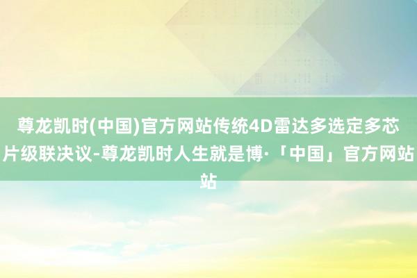 尊龙凯时(中国)官方网站传统4D雷达多选定多芯片级联决议-尊龙凯时人生就是博·「中国」官方网站