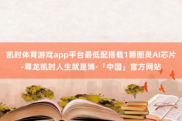 凯时体育游戏app平台最低配搭载1颗图灵AI芯片-尊龙凯时人生就是博·「中国」官方网站