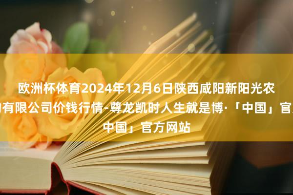 欧洲杯体育2024年12月6日陕西咸阳新阳光农副产物有限公司价钱行情-尊龙凯时人生就是博·「中国」官方网站
