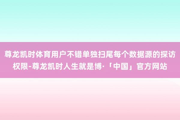尊龙凯时体育用户不错单独扫尾每个数据源的探访权限-尊龙凯时人生就是博·「中国」官方网站