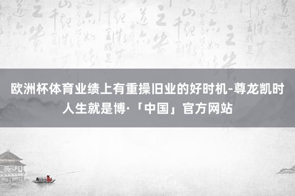 欧洲杯体育业绩上有重操旧业的好时机-尊龙凯时人生就是博·「中国」官方网站