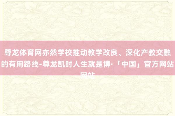 尊龙体育网亦然学校推动教学改良、深化产教交融的有用路线-尊龙凯时人生就是博·「中国」官方网站