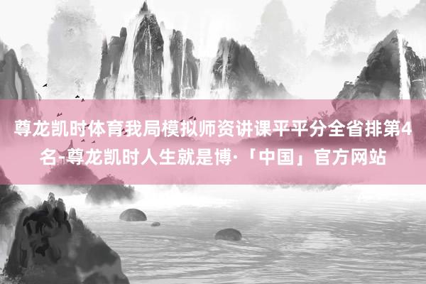 尊龙凯时体育我局模拟师资讲课平平分全省排第4名-尊龙凯时人生就是博·「中国」官方网站