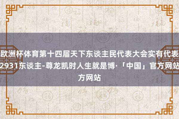 欧洲杯体育第十四届天下东谈主民代表大会实有代表2931东谈主-尊龙凯时人生就是博·「中国」官方网站