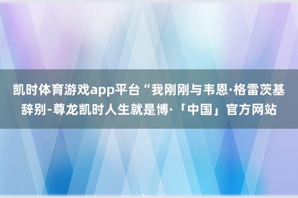 凯时体育游戏app平台“我刚刚与韦恩·格雷茨基辞别-尊龙凯时人生就是博·「中国」官方网站