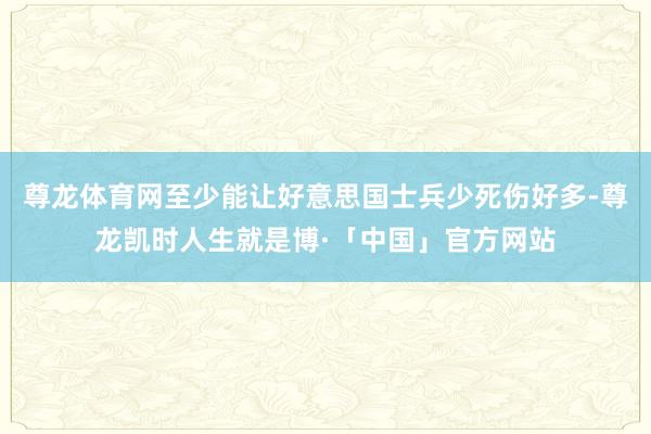 尊龙体育网至少能让好意思国士兵少死伤好多-尊龙凯时人生就是博·「中国」官方网站