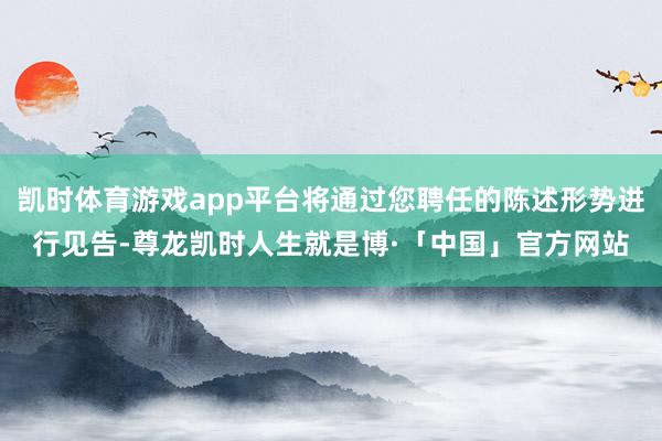 凯时体育游戏app平台将通过您聘任的陈述形势进行见告-尊龙凯时人生就是博·「中国」官方网站