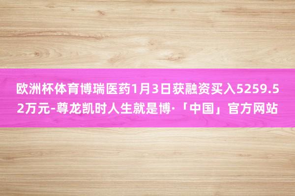 欧洲杯体育博瑞医药1月3日获融资买入5259.52万元-尊龙凯时人生就是博·「中国」官方网站